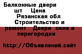 Балконные двери 700*2170 3шт  › Цена ­ 1 500 - Рязанская обл. Строительство и ремонт » Двери, окна и перегородки   